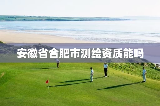 安徽省合肥市测绘资质能吗 安徽省合肥市测绘资质能吗