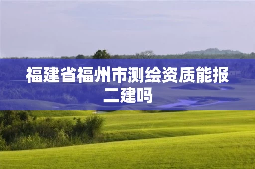 福建省福州市测绘资质能报二建吗