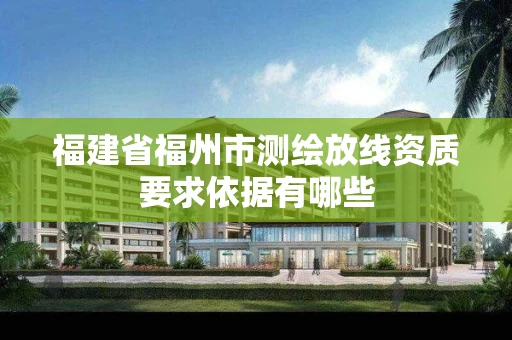福建省福州市测绘放线资质要求依据有哪些 福建省福州市测绘放线资质要求依据有哪些