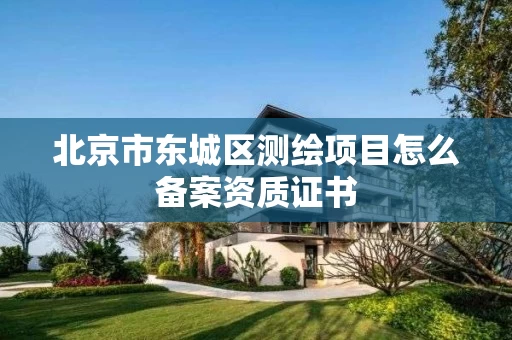 北京市东城区测绘项目怎么备案资质证书 北京市东城区测绘项目怎么备案资质证书