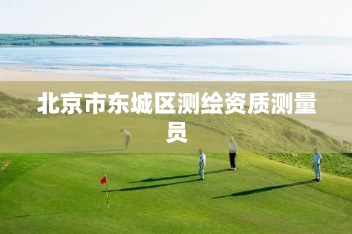 北京市东城区测绘资质测量员 北京市东城区测绘资质测量员