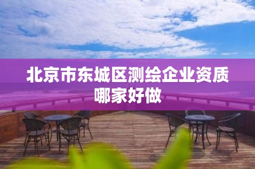 北京市东城区测绘企业资质哪家好做