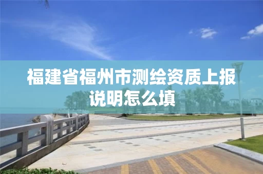 福建省福州市测绘资质上报说明怎么填