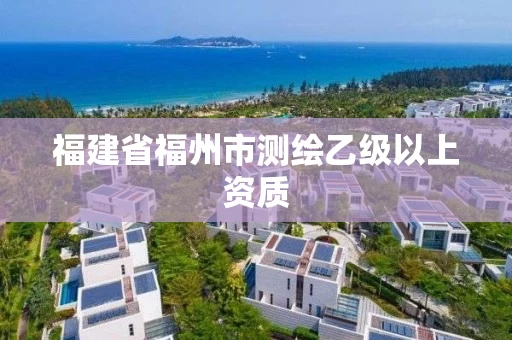 福建省福州市测绘乙级以上资质 福建省福州市测绘乙级以上资质