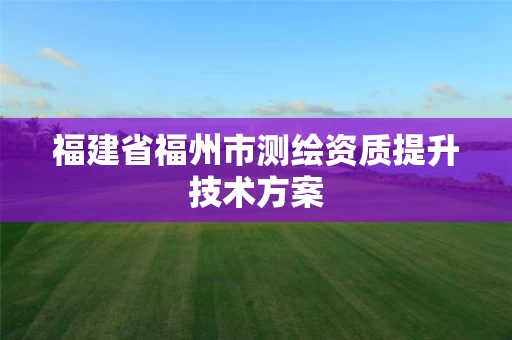 福建省福州市测绘资质提升技术方案