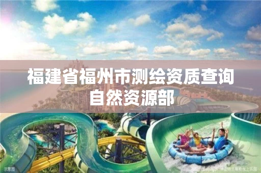 福建省福州市测绘资质查询自然资源部 福建省福州市测绘资质查询自然资源部