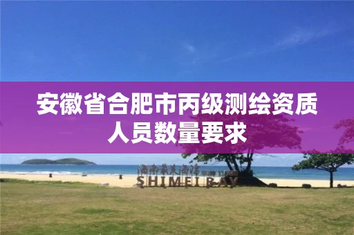 安徽省合肥市丙级测绘资质人员数量要求