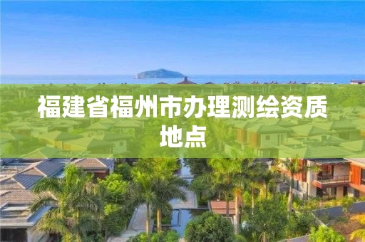 福建省福州市办理测绘资质地点