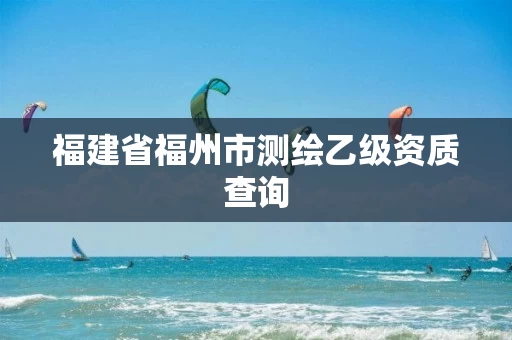 福建省福州市测绘乙级资质查询