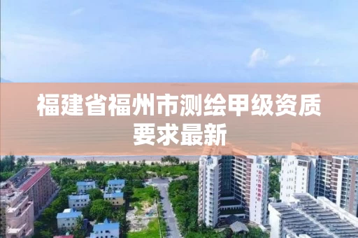 福建省福州市测绘甲级资质要求最新