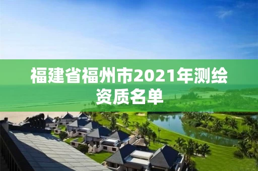 福建省福州市2021年测绘资质名单