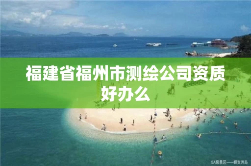 福建省福州市测绘公司资质好办么