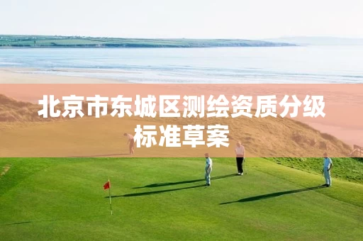 北京市东城区测绘资质分级标准草案 北京市东城区测绘资质分级标准草案