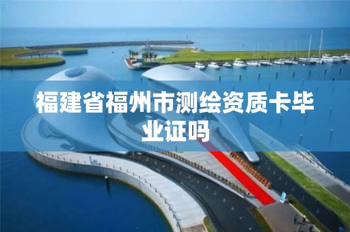 福建省福州市测绘资质卡毕业证吗 福建省福州市测绘资质卡毕业证吗