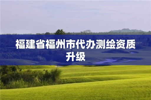 福建省福州市代办测绘资质升级