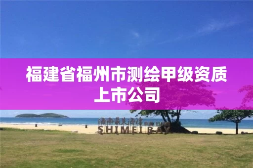 福建省福州市测绘甲级资质上市公司