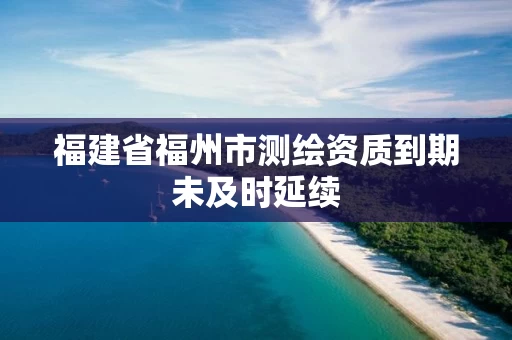 福建省福州市测绘资质到期未及时延续