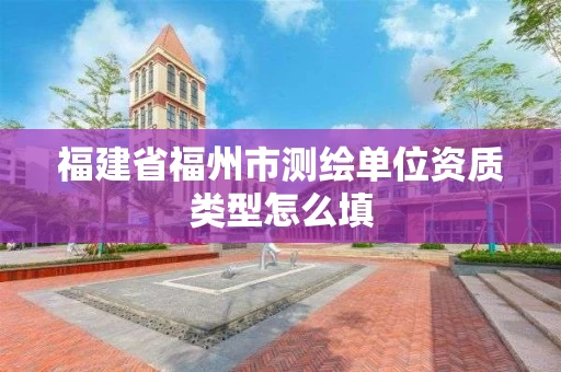 福建省福州市测绘单位资质类型怎么填 福建省福州市测绘单位资质类型怎么填