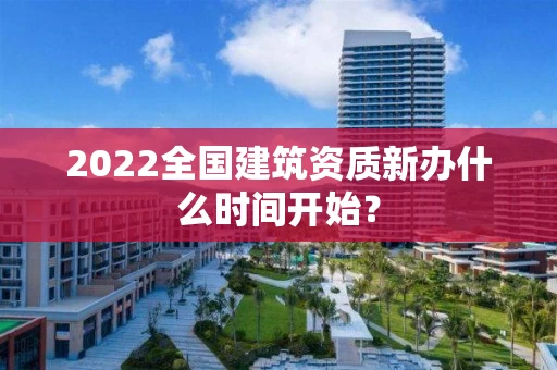 2022全国建筑资质新办什么时间开始？