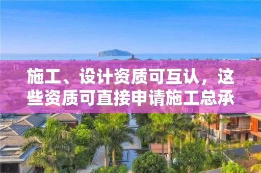 施工、设计资质可互认，这些资质可直接申请施工总承包一级资质！