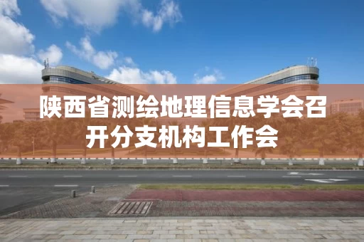 陕西省测绘地理信息学会召开分支机构工作会