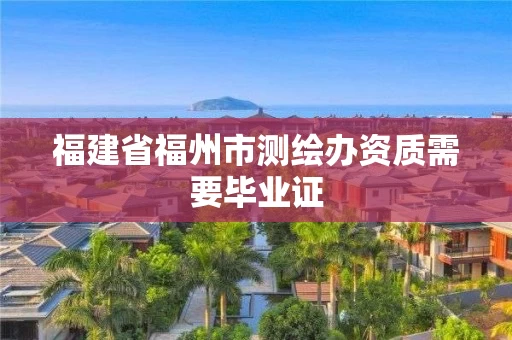福建省福州市测绘办资质需要毕业证