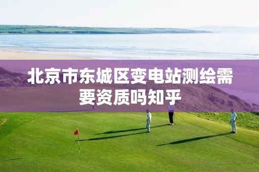 北京市东城区变电站测绘需要资质吗知乎