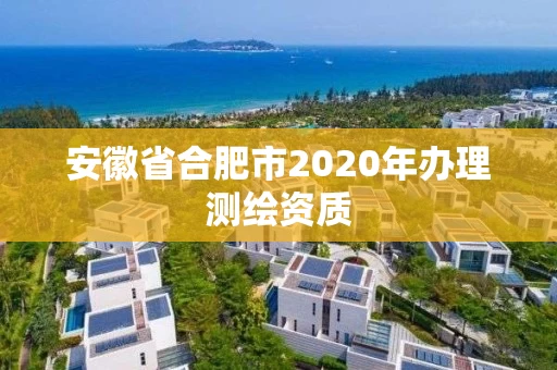 安徽省合肥市2020年办理测绘资质