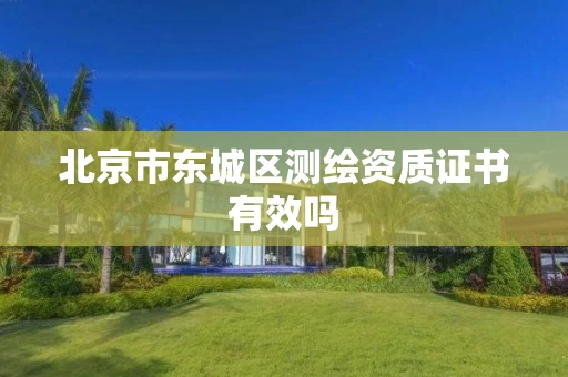 北京市东城区测绘资质证书有效吗 北京市东城区测绘资质证书有效吗