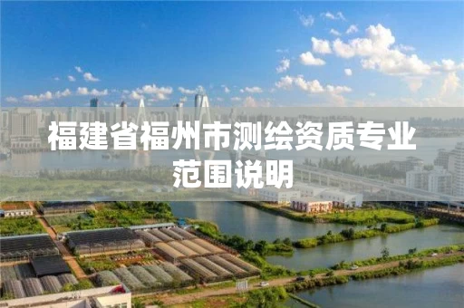 福建省福州市测绘资质专业范围说明 福建省福州市测绘资质专业范围说明
