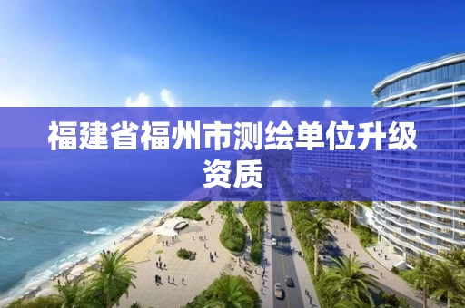 福建省福州市测绘单位升级资质 福建省福州市测绘单位升级资质