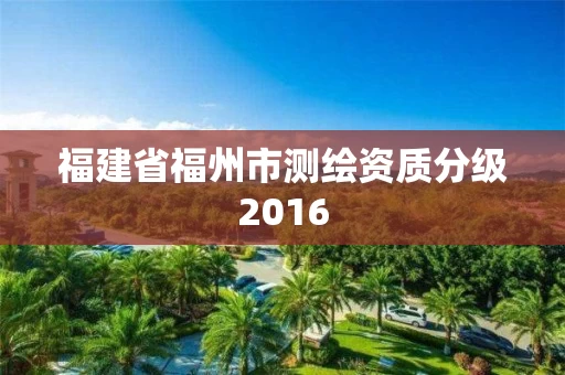 福建省福州市测绘资质分级2016 福建省福州市测绘资质分级2016