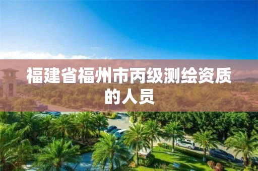福建省福州市丙级测绘资质的人员