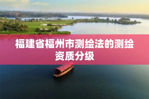 福建省福州市测绘法的测绘资质分级 福建省福州市测绘法的测绘资质分级