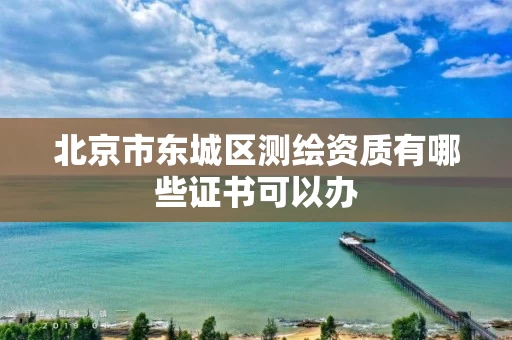北京市东城区测绘资质有哪些证书可以办