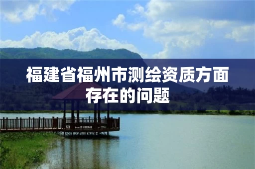 福建省福州市测绘资质方面存在的问题