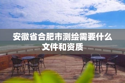 安徽省合肥市测绘需要什么文件和资质