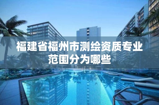 福建省福州市测绘资质专业范围分为哪些