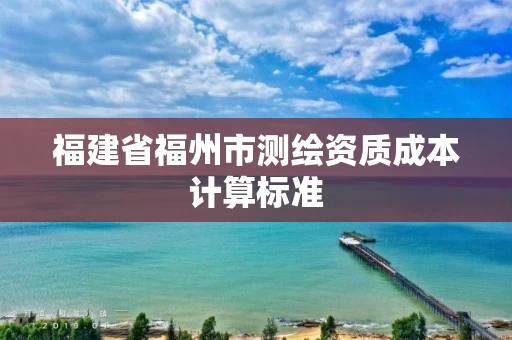福建省福州市测绘资质成本计算标准
