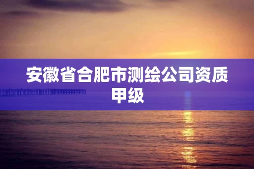 安徽省合肥市测绘公司资质甲级