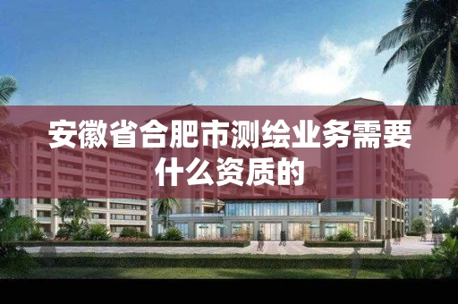 安徽省合肥市测绘业务需要什么资质的