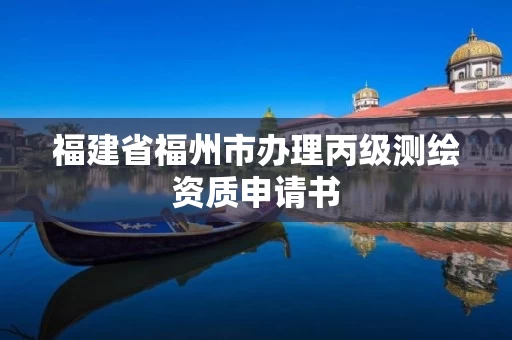 福建省福州市办理丙级测绘资质申请书