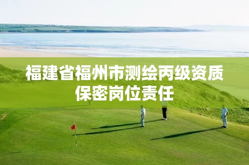 福建省福州市测绘丙级资质保密岗位责任