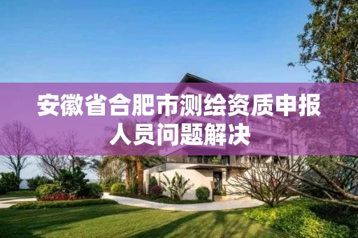 安徽省合肥市测绘资质申报人员问题解决