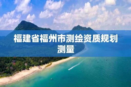 福建省福州市测绘资质规划测量 福建省福州市测绘资质规划测量