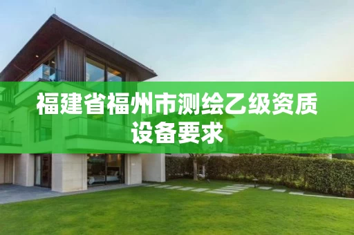 福建省福州市测绘乙级资质设备要求