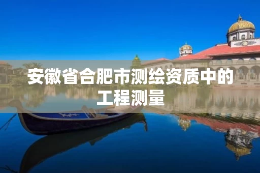 安徽省合肥市测绘资质中的工程测量