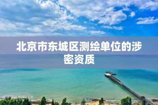 北京市东城区测绘单位的涉密资质