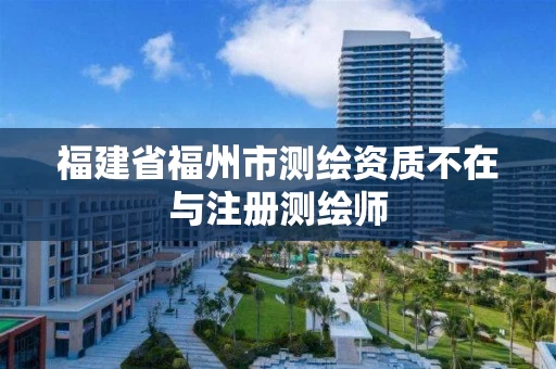福建省福州市测绘资质不在与注册测绘师