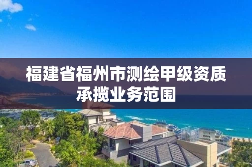 福建省福州市测绘甲级资质承揽业务范围